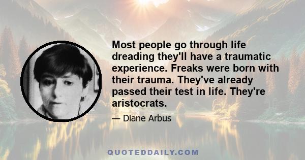 Most people go through life dreading they'll have a traumatic experience. Freaks were born with their trauma. They've already passed their test in life. They're aristocrats.