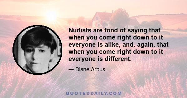 Nudists are fond of saying that when you come right down to it everyone is alike, and, again, that when you come right down to it everyone is different.