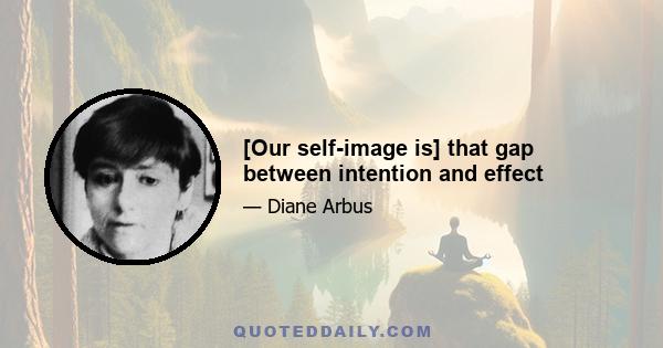 [Our self-image is] that gap between intention and effect