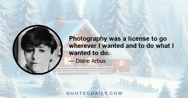 Photography was a license to go wherever I wanted and to do what I wanted to do.