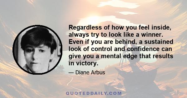 Regardless of how you feel inside, always try to look like a winner. Even if you are behind, a sustained look of control and confidence can give you a mental edge that results in victory.