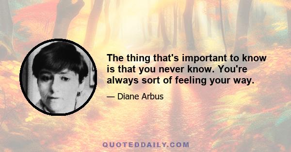 The thing that's important to know is that you never know. You're always sort of feeling your way.