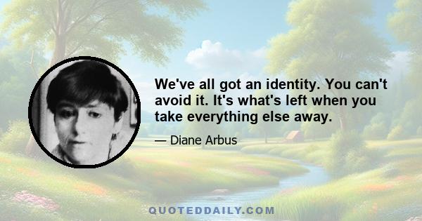 We've all got an identity. You can't avoid it. It's what's left when you take everything else away.