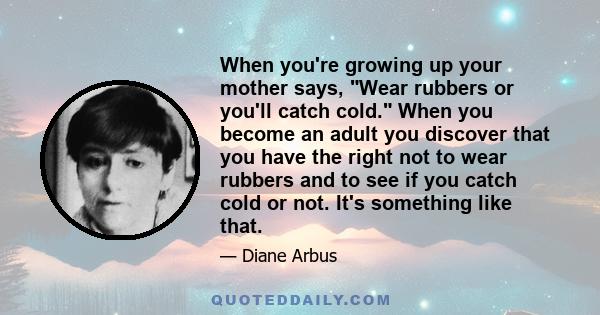 When you're growing up your mother says, Wear rubbers or you'll catch cold. When you become an adult you discover that you have the right not to wear rubbers and to see if you catch cold or not. It's something like that.