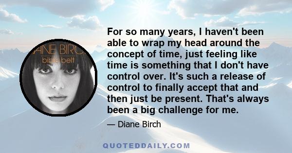 For so many years, I haven't been able to wrap my head around the concept of time, just feeling like time is something that I don't have control over. It's such a release of control to finally accept that and then just