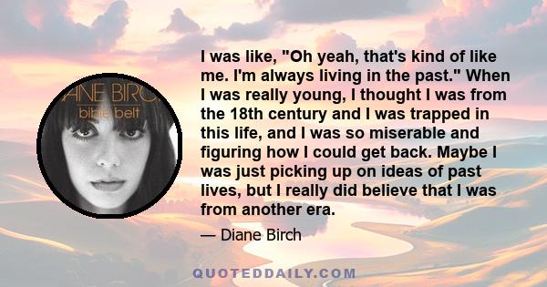 I was like, Oh yeah, that's kind of like me. I'm always living in the past. When I was really young, I thought I was from the 18th century and I was trapped in this life, and I was so miserable and figuring how I could