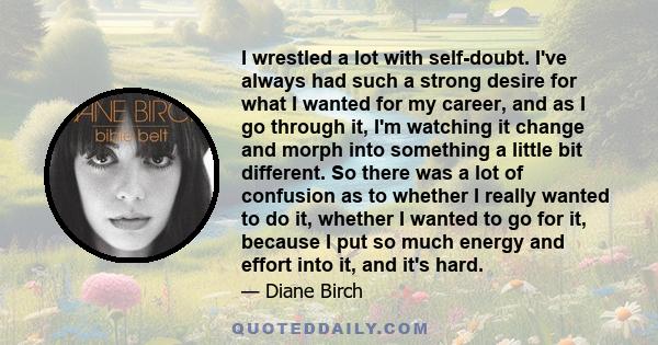 I wrestled a lot with self-doubt. I've always had such a strong desire for what I wanted for my career, and as I go through it, I'm watching it change and morph into something a little bit different. So there was a lot