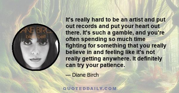 It's really hard to be an artist and put out records and put your heart out there. It's such a gamble, and you're often spending so much time fighting for something that you really believe in and feeling like it's not