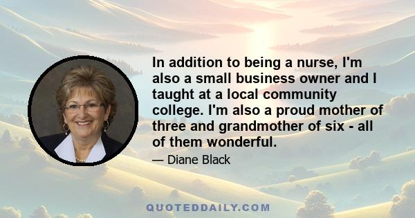 In addition to being a nurse, I'm also a small business owner and I taught at a local community college. I'm also a proud mother of three and grandmother of six - all of them wonderful.