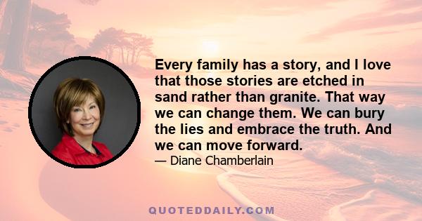 Every family has a story, and I love that those stories are etched in sand rather than granite. That way we can change them. We can bury the lies and embrace the truth. And we can move forward.