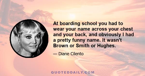 At boarding school you had to wear your name across your chest and your back, and obviously I had a pretty funny name. It wasn't Brown or Smith or Hughes.