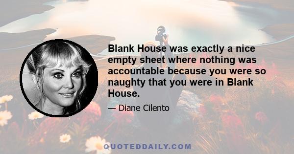 Blank House was exactly a nice empty sheet where nothing was accountable because you were so naughty that you were in Blank House.