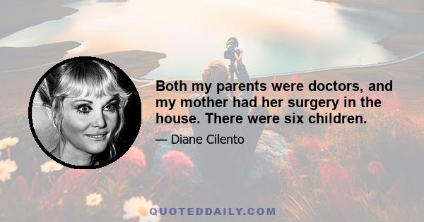 Both my parents were doctors, and my mother had her surgery in the house. There were six children.