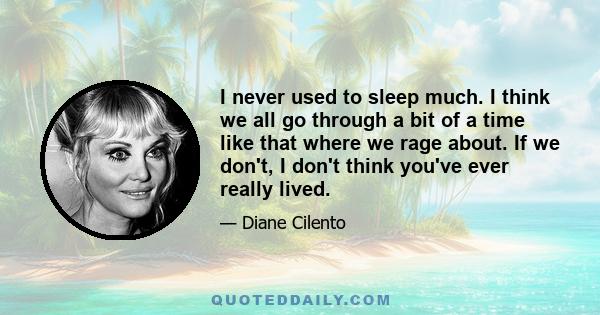 I never used to sleep much. I think we all go through a bit of a time like that where we rage about. If we don't, I don't think you've ever really lived.