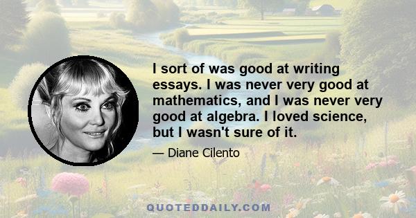 I sort of was good at writing essays. I was never very good at mathematics, and I was never very good at algebra. I loved science, but I wasn't sure of it.