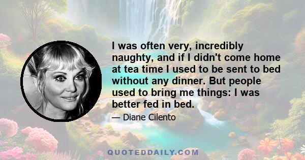 I was often very, incredibly naughty, and if I didn't come home at tea time I used to be sent to bed without any dinner. But people used to bring me things: I was better fed in bed.