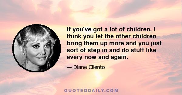 If you've got a lot of children, I think you let the other children bring them up more and you just sort of step in and do stuff like every now and again.