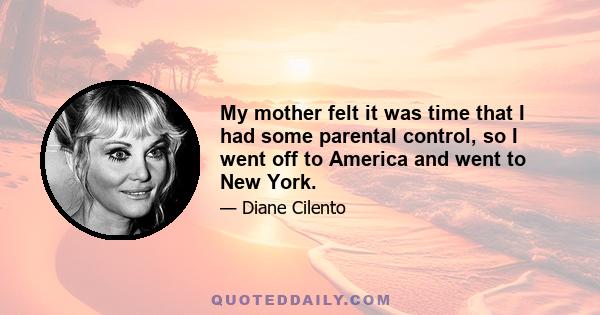 My mother felt it was time that I had some parental control, so I went off to America and went to New York.