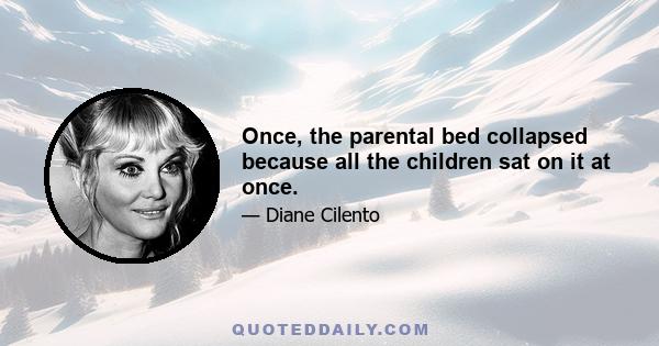 Once, the parental bed collapsed because all the children sat on it at once.