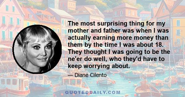 The most surprising thing for my mother and father was when I was actually earning more money than them by the time I was about 18. They thought I was going to be the ne'er do well, who they'd have to keep worrying