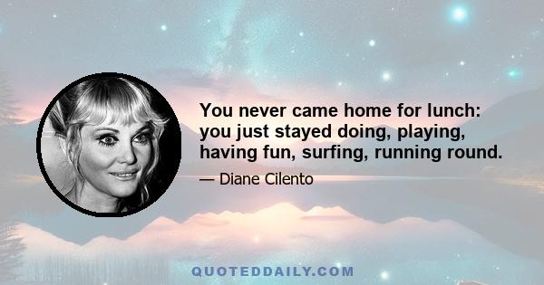 You never came home for lunch: you just stayed doing, playing, having fun, surfing, running round.