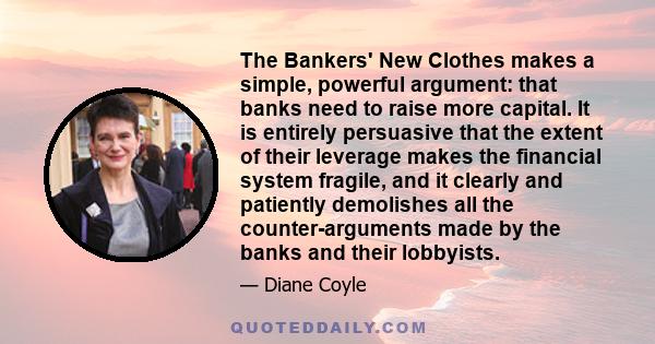 The Bankers' New Clothes makes a simple, powerful argument: that banks need to raise more capital. It is entirely persuasive that the extent of their leverage makes the financial system fragile, and it clearly and