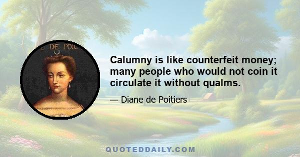 Calumny is like counterfeit money; many people who would not coin it circulate it without qualms.