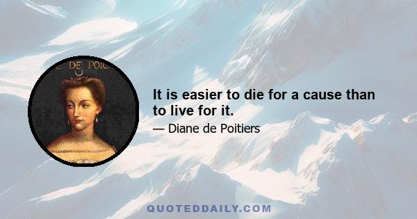 It is easier to die for a cause than to live for it.