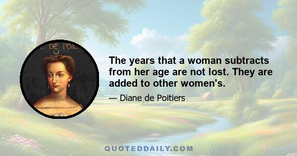 The years that a woman subtracts from her age are not lost. They are added to other women's.