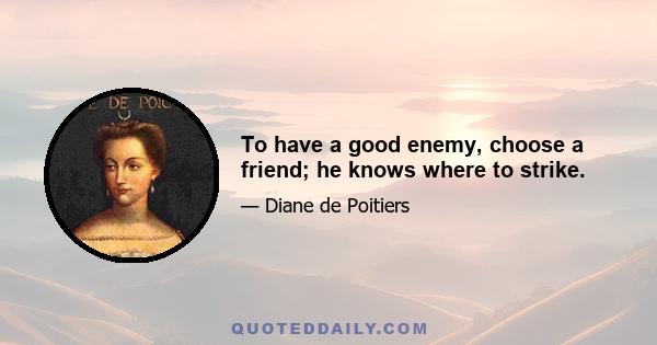 To have a good enemy, choose a friend; he knows where to strike.