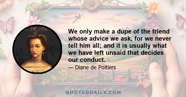 We only make a dupe of the friend whose advice we ask, for we never tell him all; and it is usually what we have left unsaid that decides our conduct.