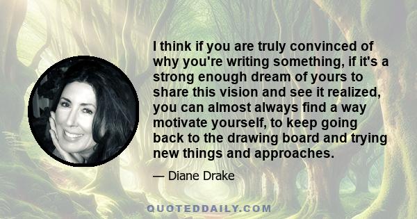 I think if you are truly convinced of why you're writing something, if it's a strong enough dream of yours to share this vision and see it realized, you can almost always find a way motivate yourself, to keep going back 