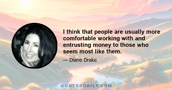 I think that people are usually more comfortable working with and entrusting money to those who seem most like them.