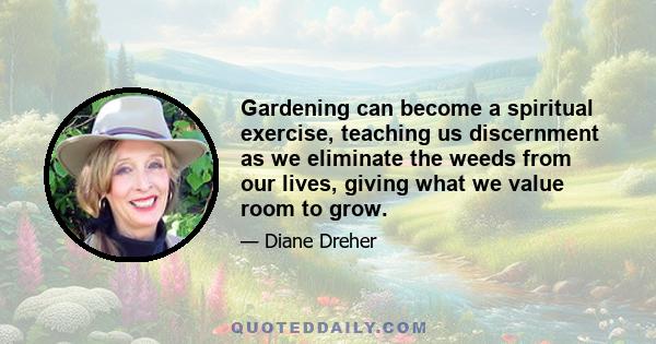 Gardening can become a spiritual exercise, teaching us discernment as we eliminate the weeds from our lives, giving what we value room to grow.