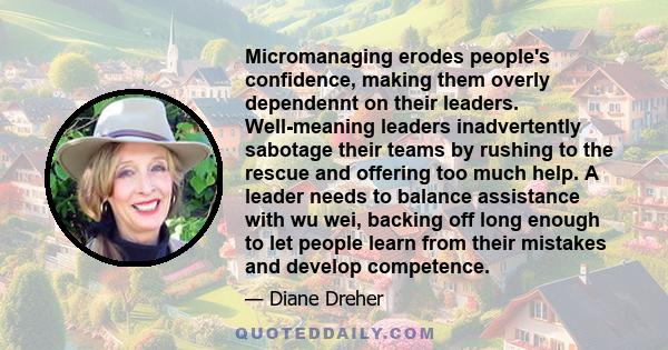 Micromanaging erodes people's confidence, making them overly dependennt on their leaders. Well-meaning leaders inadvertently sabotage their teams by rushing to the rescue and offering too much help. A leader needs to