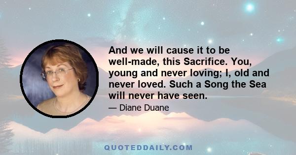 And we will cause it to be well-made, this Sacrifice. You, young and never loving; I, old and never loved. Such a Song the Sea will never have seen.