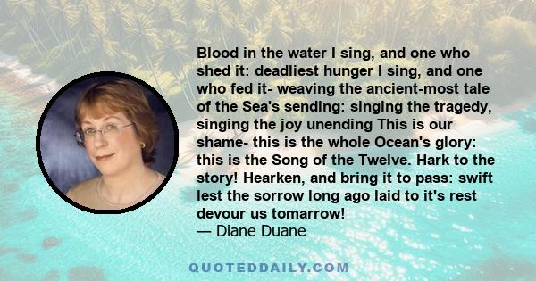 Blood in the water I sing, and one who shed it: deadliest hunger I sing, and one who fed it- weaving the ancient-most tale of the Sea's sending: singing the tragedy, singing the joy unending This is our shame- this is