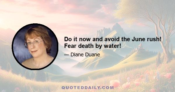 Do it now and avoid the June rush! Fear death by water!