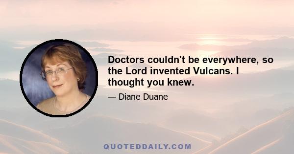 Doctors couldn't be everywhere, so the Lord invented Vulcans. I thought you knew.