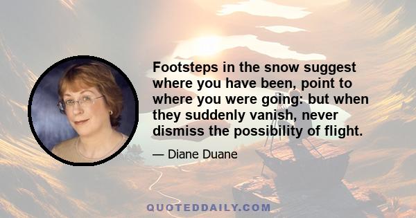 Footsteps in the snow suggest where you have been, point to where you were going: but when they suddenly vanish, never dismiss the possibility of flight.