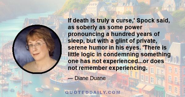 If death is truly a curse,' Spock said, as soberly as some power pronouncing a hundred years of sleep, but with a glint of private, serene humor in his eyes. 'There is little logic in condemning something one has not