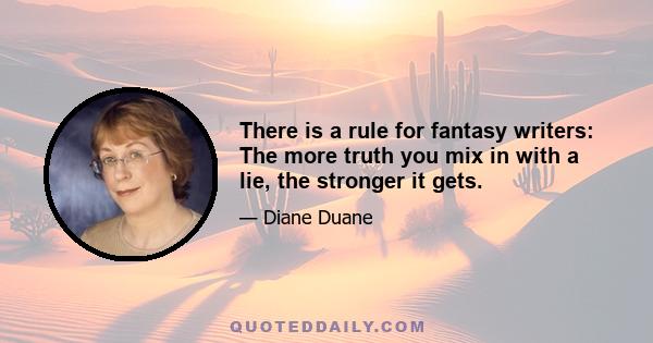 There is a rule for fantasy writers: The more truth you mix in with a lie, the stronger it gets.