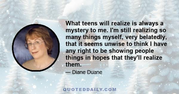 What teens will realize is always a mystery to me. I'm still realizing so many things myself, very belatedly, that it seems unwise to think I have any right to be showing people things in hopes that they'll realize them.