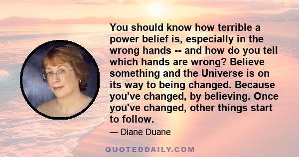 You should know how terrible a power belief is, especially in the wrong hands -- and how do you tell which hands are wrong? Believe something and the Universe is on its way to being changed. Because you've changed, by