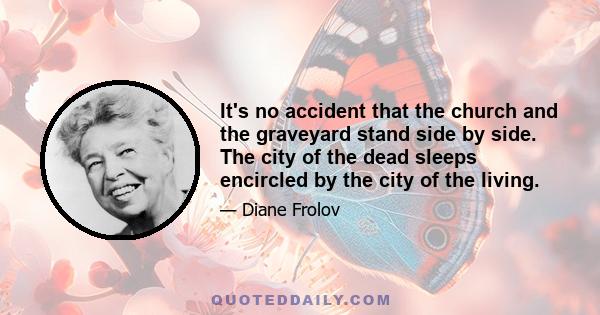 It's no accident that the church and the graveyard stand side by side. The city of the dead sleeps encircled by the city of the living.