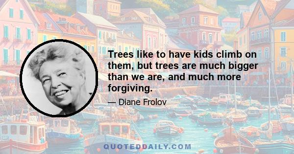 Trees like to have kids climb on them, but trees are much bigger than we are, and much more forgiving.