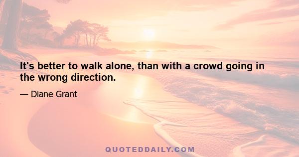 It's better to walk alone, than with a crowd going in the wrong direction.