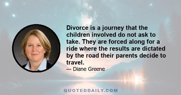 Divorce is a journey that the children involved do not ask to take. They are forced along for a ride where the results are dictated by the road their parents decide to travel.