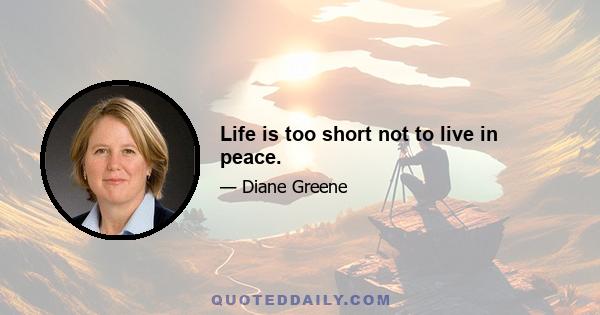 Life is too short not to live in peace.