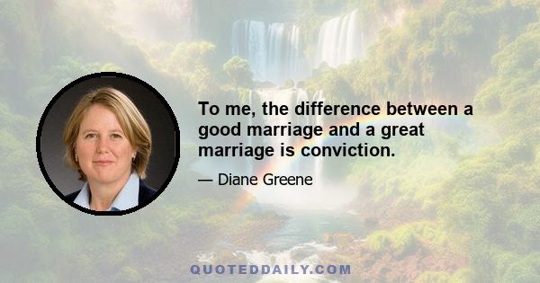 To me, the difference between a good marriage and a great marriage is conviction.